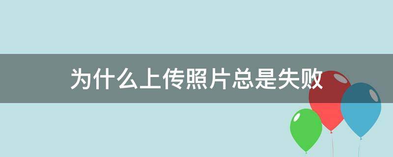 为什么上传照片总是失败（为什么上传照片总是失败大于5M）