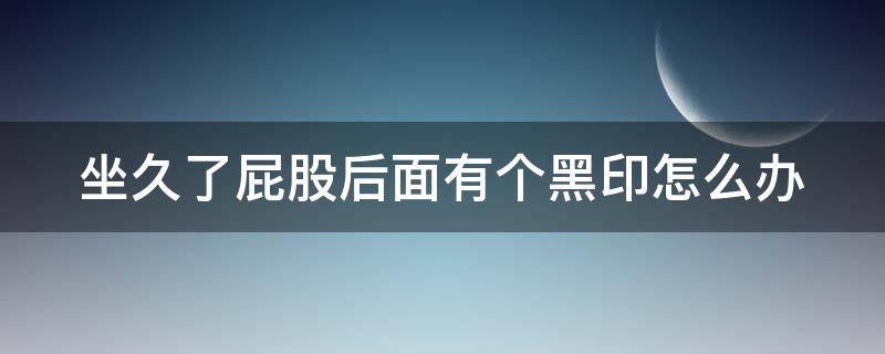 坐久了屁股后面有个黑印怎么办 坐久了屁股后面有个黑印怎么办图片