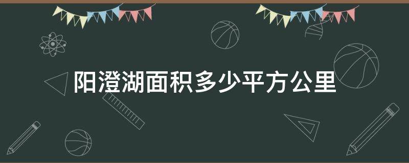 阳澄湖面积多少平方公里（阳澄湖湖面积多少平方公里）