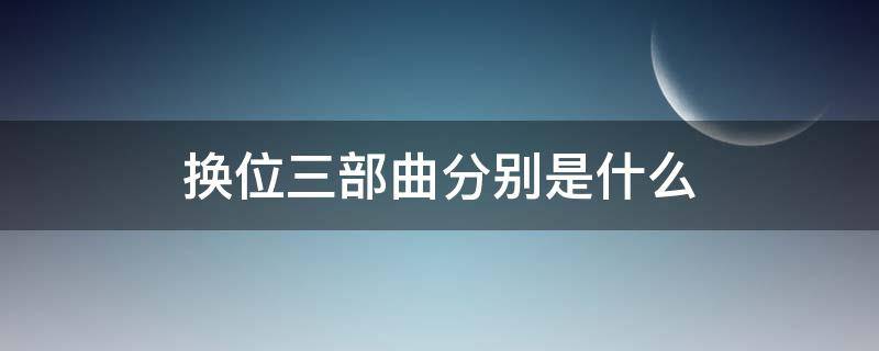 换位三部曲分别是什么（换位三部曲分别是什么?）