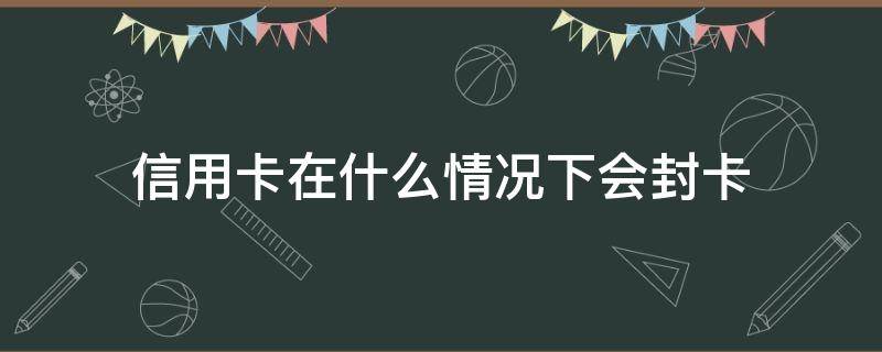 信用卡在什么情况下会封卡 银行卡封了信用卡会封吗