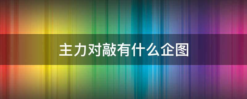 主力对敲有什么企图 什么是主力对敲