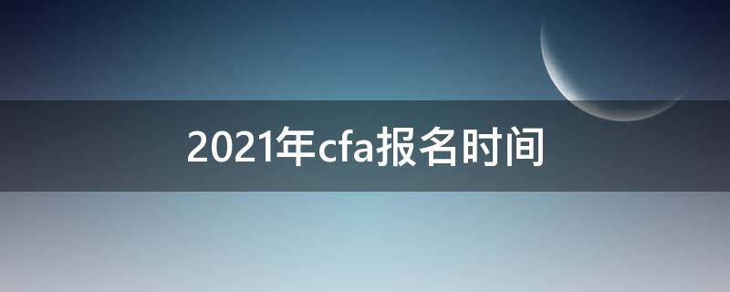 2021年cfa报名时间 2021年cfa报名和考试时间