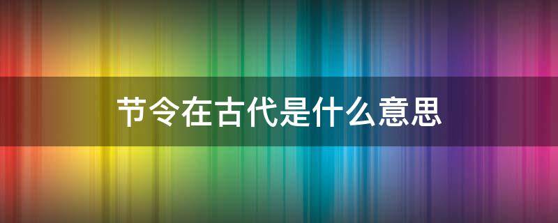 节令在古代是什么意思（节令是什么意思）