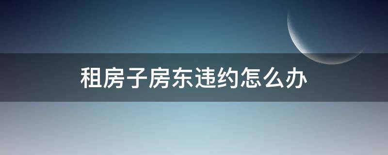 租房子房东违约怎么办（租房中房东违约怎么办 租房违约金是多少）