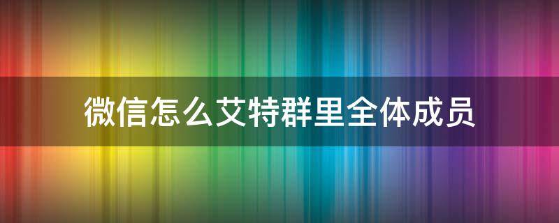 微信怎么艾特群里全体成员（微信群里怎么艾特全体成员?）