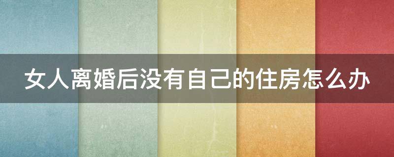 女人离婚后没有自己的住房怎么办 女人离婚后没有自己的住房怎么办?