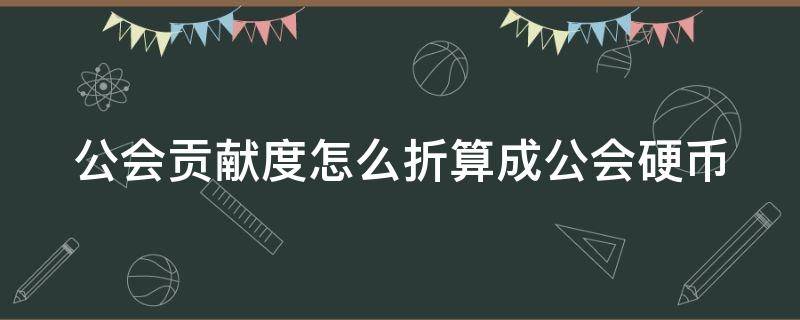 公会贡献度怎么折算成公会硬币（公会贡献度怎么快速获得）