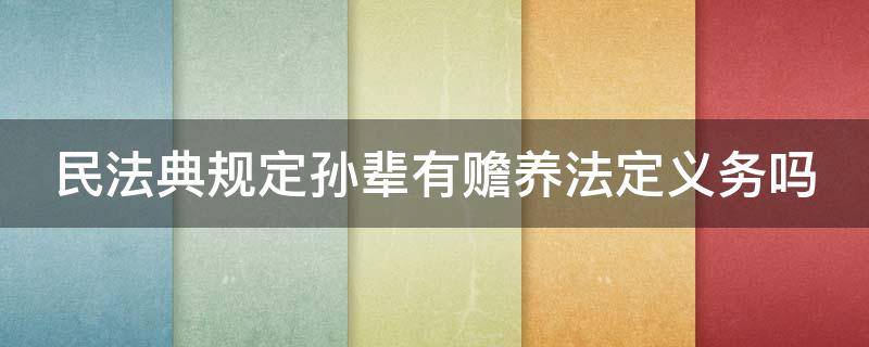 民法典规定孙辈有赡养法定义务吗 民法典规定孙辈有赡养法定义务吗为什么