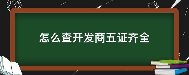怎么查开发商五证齐全（怎么看开发商五证齐全）