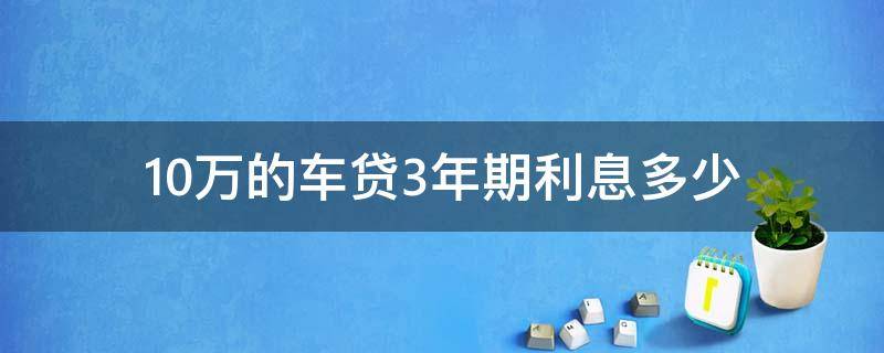 10万的车贷3年期利息多少 车贷3年10万利息是多少