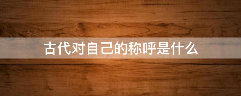 古代对自己的称呼是什么（在古代对自己的称呼）