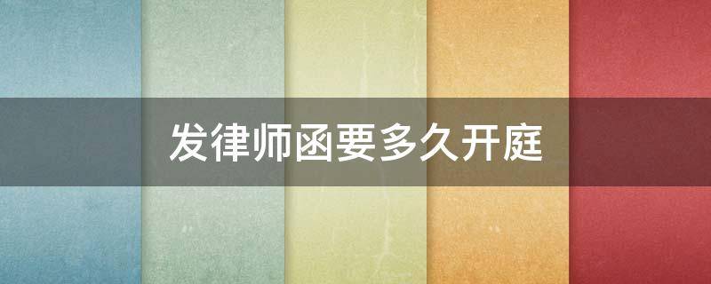 发律师函要多久开庭（律师发函后多久起诉）