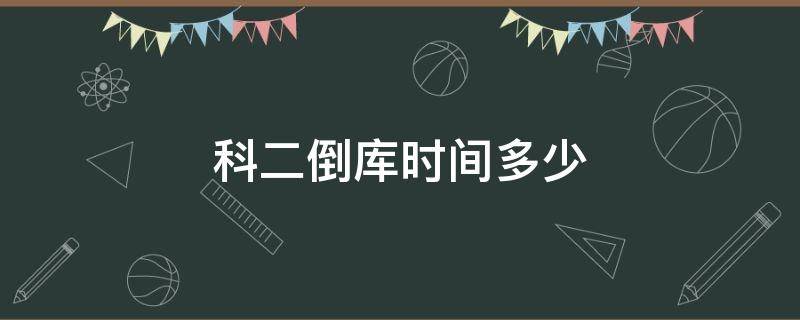 科二倒库时间多少 科二倒库是多长时间