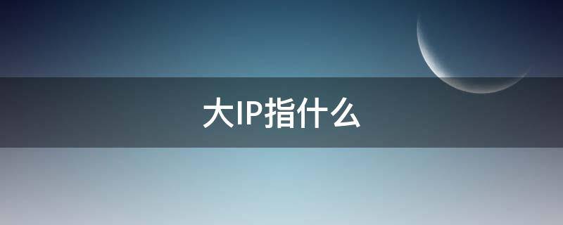 大IP指什么（大IP是啥）