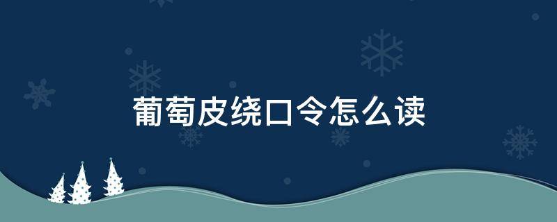 葡萄皮绕口令怎么读 吃葡萄吐葡萄皮的绕口令