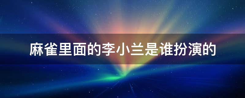 麻雀里面的李小兰是谁扮演的 麻雀电视剧中李小男扮演的是什么角色