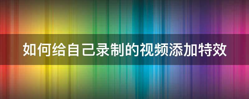 如何给自己录制的视频添加特效（怎么给录制好的视频加特效）