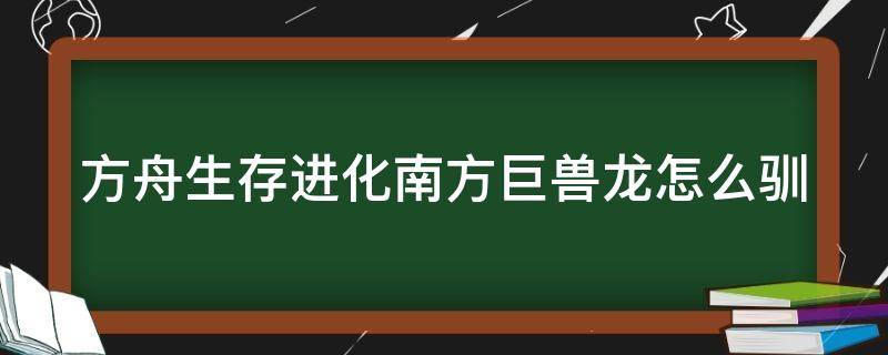 方舟生存进化南方巨兽龙怎么驯（方舟生存进化南方巨兽龙怎么驯服视频）