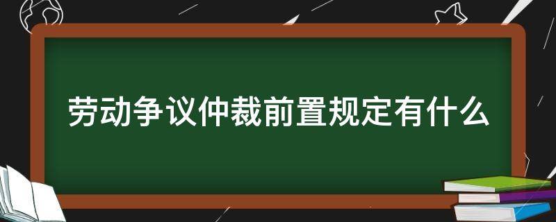 劳动争议仲裁前置规定有什么（劳动争议仲裁前置的规定）