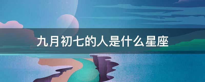 九月初七的人是什么星座（阴历七月初九是什么星座的人）
