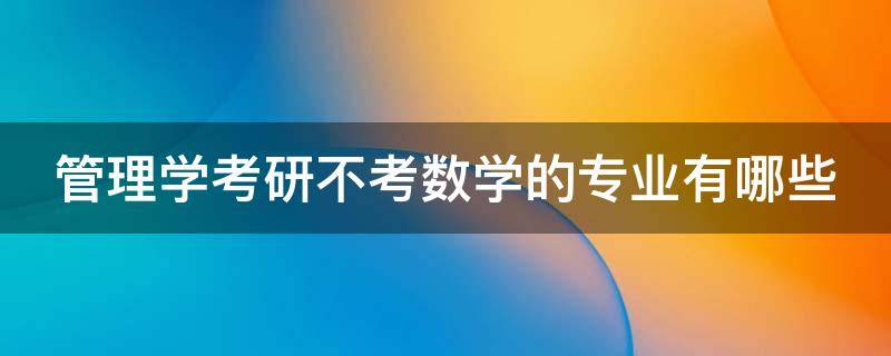 管理学考研不考数学的专业有哪些 管理学考研不考数学的专业有哪些科目