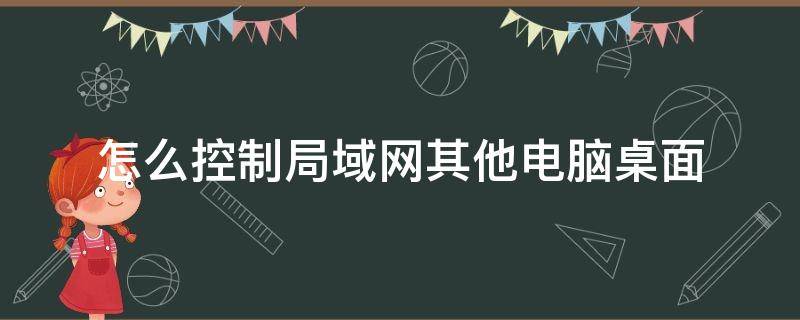 怎么控制局域网其他电脑桌面（访问局域网电脑桌面）