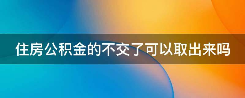 住房公积金的不交了可以取出来吗 住房公积金的不交了可以取出来吗现在