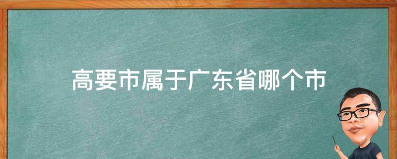 高要市属于广东省哪个市 高要市属于哪个省份