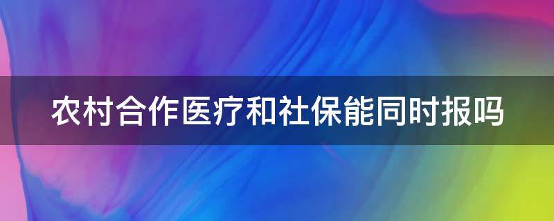 农村合作医疗和社保能同时报吗（农村合作医疗跟社保可以一起买吗）