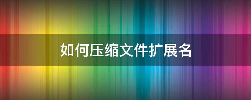 如何压缩文件扩展名（压缩文件夹扩展名）