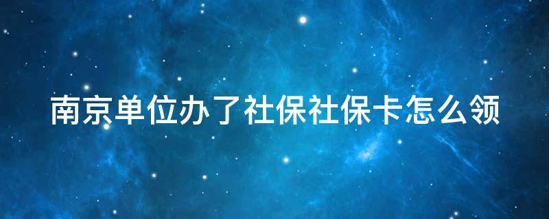 南京单位办了社保社保卡怎么领 南京单位办了社保社保卡怎么领失业金