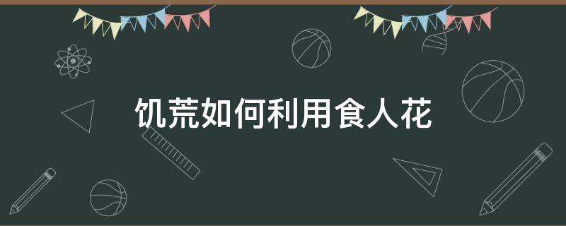 饥荒如何利用食人花（饥荒如何利用食人花刷肉）