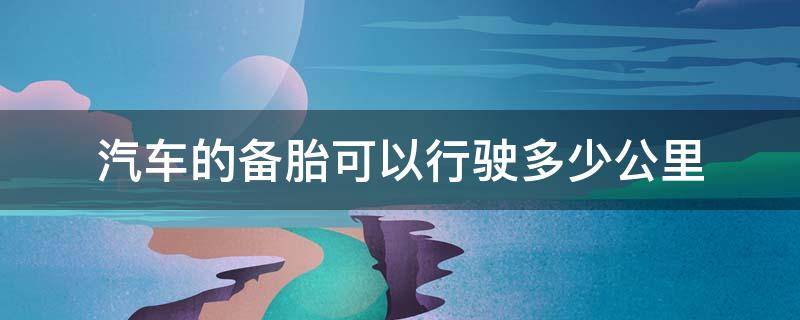 汽车的备胎可以行驶多少公里 车辆备胎可以行驶多少公里