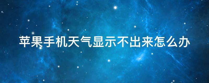 苹果手机天气显示不出来怎么办 苹果手机天气显示不出来怎么办呀