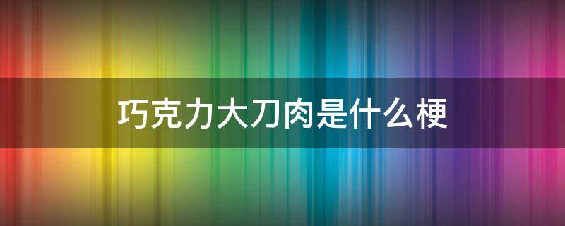 巧克力大刀肉是什么梗 巧克力大刀肉啥意思