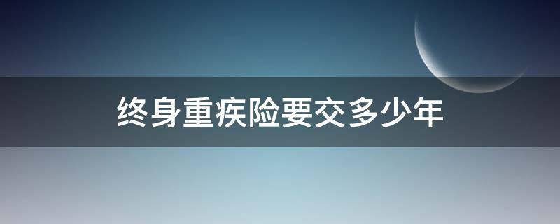 终身重疾险要交多少年（重疾险要交几年）