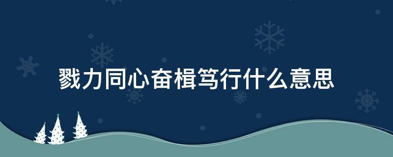 戮力同心奋楫笃行什么意思（奋楫笃行!）