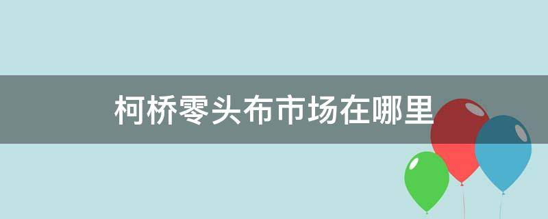 柯桥零头布市场在哪里（柯桥零头布批发市场）