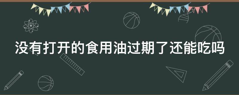 没有打开的食用油过期了还能吃吗（没有打开的食用油过期了还能吃吗有毒吗）