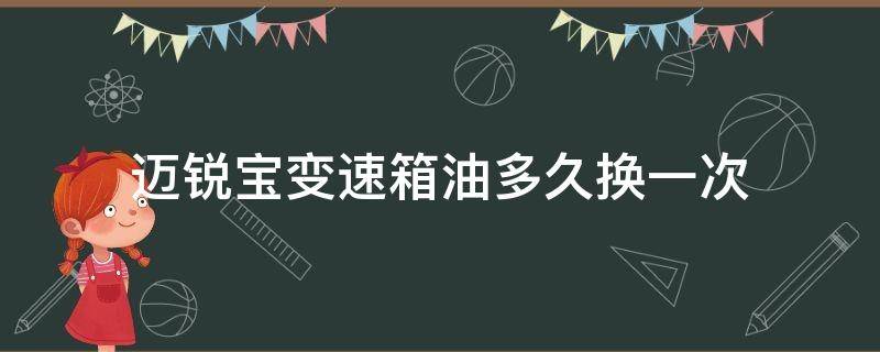 迈锐宝变速箱油多久换一次 雪佛兰迈锐宝变速箱油多久换一次