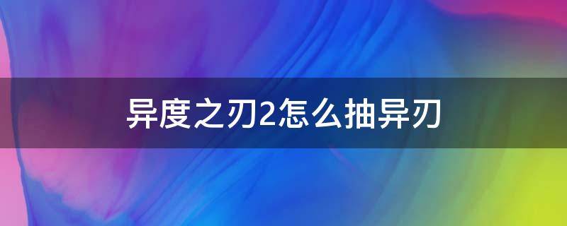 异度之刃2怎么抽异刃（异度之刃2怎样抽异刃）