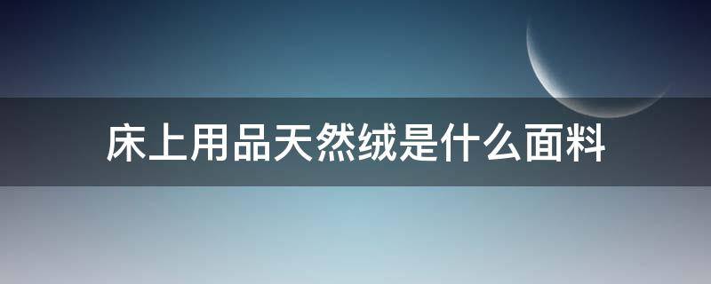 床上用品天然绒是什么面料 绒的床上用品什么材质好