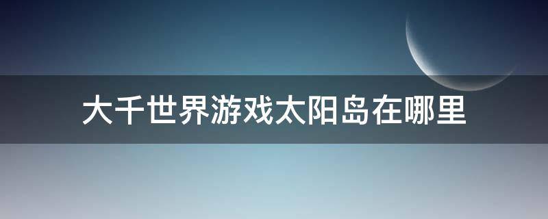 大千世界游戏太阳岛在哪里 大千世界太阳岛在哪里?