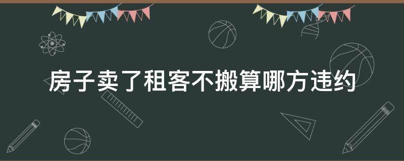 房子卖了租客不搬算哪方违约（卖房子租客不肯搬）