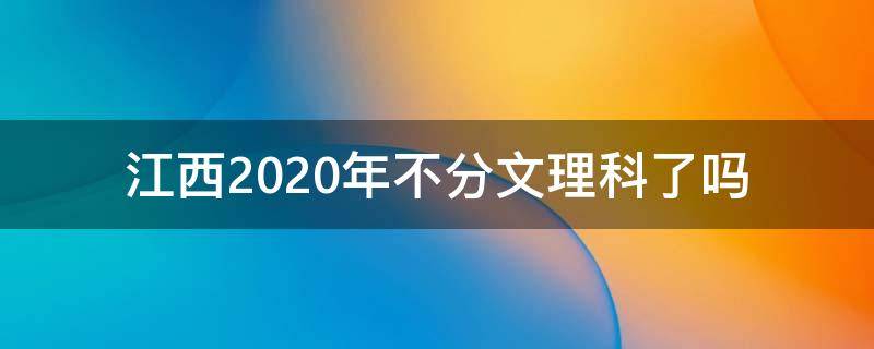 江西2020年不分文理科了吗（江西2020文理还分科吗）