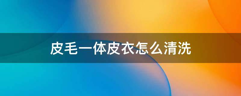 皮毛一体皮衣怎么清洗 如何清洗皮毛一体皮衣的毛