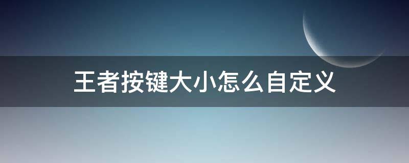 王者按键大小怎么自定义 王者按键大小怎么自定义只在自己手机