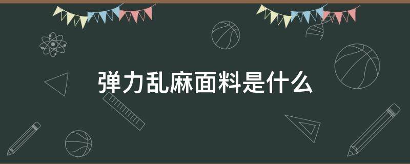 弹力乱麻面料是什么 弹力乱麻面料好吗