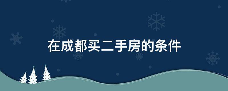 在成都买二手房的条件（成都二手房购置条件）